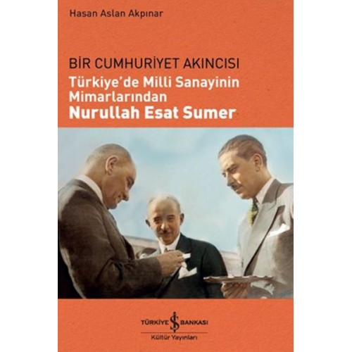 Bir Cumhuriyet Akıncısı - Türkiye'de Milli Sanayinin Mimarlarından Nurullah Esat Sumer