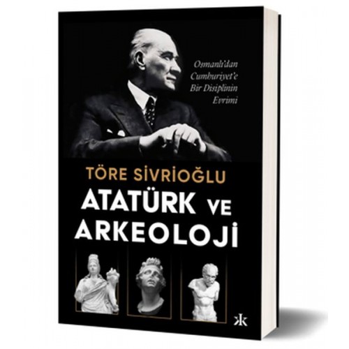 Atatürk ve Arkeoloji Osmanlı’dan Cumhuriyet’e Bir Disiplinin Evrimi